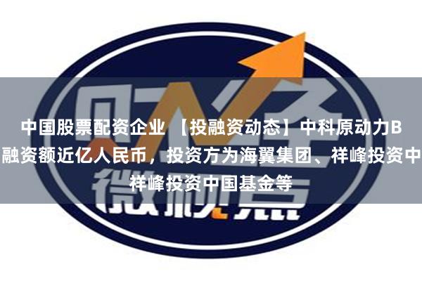 中国股票配资企业 【投融资动态】中科原动力B轮融资，融资额近亿人民币，投资方为海翼集团、祥峰投资中国基金等