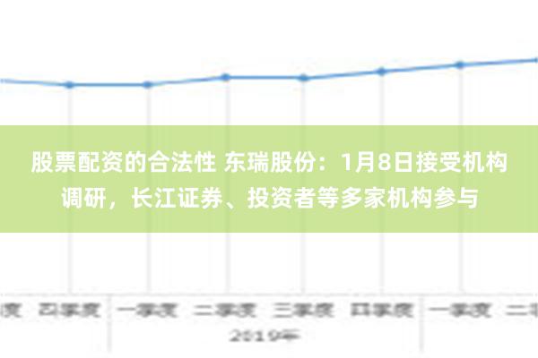 股票配资的合法性 东瑞股份：1月8日接受机构调研，长江证券、投资者等多家机构参与