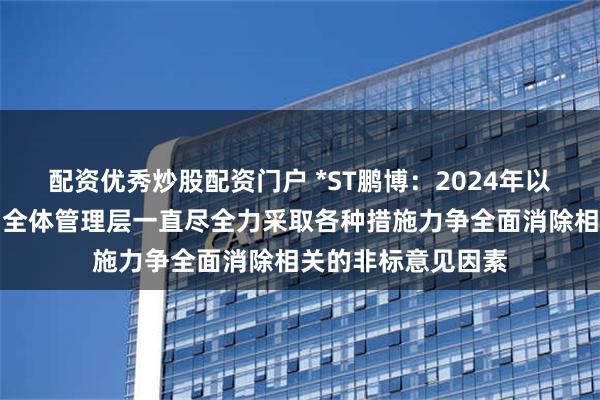 配资优秀炒股配资门户 *ST鹏博：2024年以来，公司董事会和全体管理层一直尽全力采取各种措施力争全面消除相关的非标意见因素