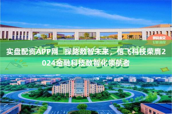 实盘配资APP网   探路数智未来，信飞科技荣膺2024金融科技数智化领航者