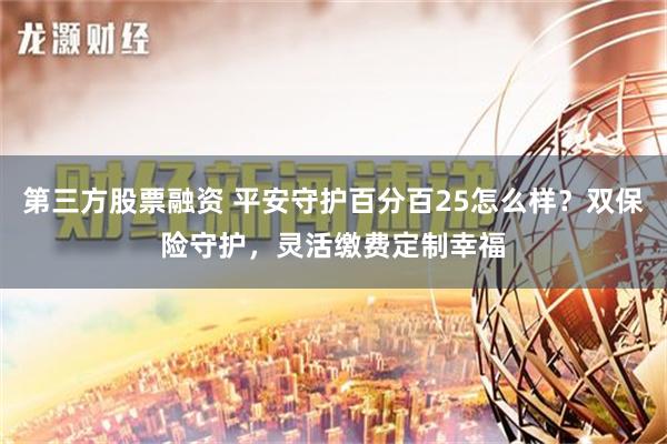 第三方股票融资 平安守护百分百25怎么样？双保险守护，灵活缴费定制幸福