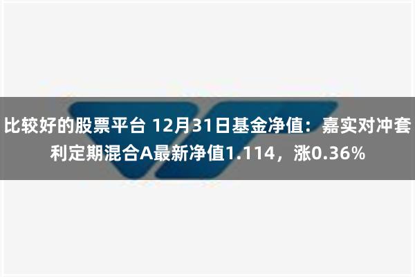 比较好的股票平台 12月31日基金净值：嘉实对冲套利定期混合A最新净值1.114，涨0.36%