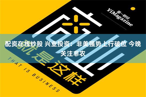 配资在线炒股 兴业投资：非美强势上行破位 今晚关注非农