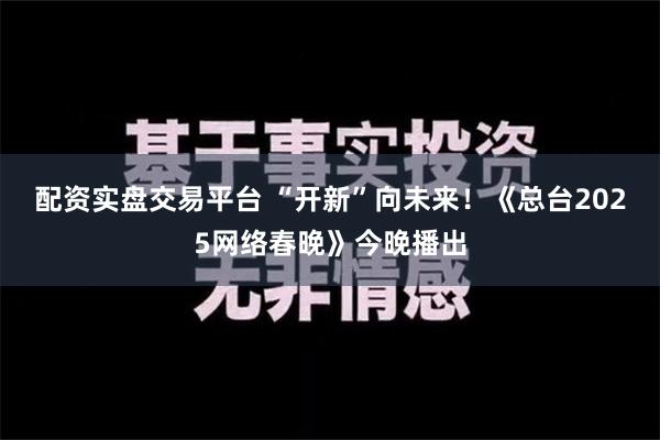 配资实盘交易平台 “开新”向未来！《总台2025网络春晚》今晚播出