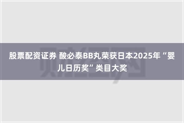 股票配资证券 酸必泰BB丸荣获日本2025年“婴儿日历奖”类目大奖