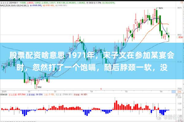 股票配资啥意思 1971年，宋子文在参加某宴会时，忽然打了一个饱嗝，随后脖颈一软，没