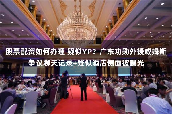 股票配资如何办理 疑似YP？广东功勋外援威姆斯争议聊天记录+疑似酒店侧面被曝光