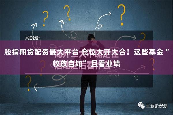 股指期货配资最大平台 仓位大开大合！这些基金“收放自如” 且看业绩