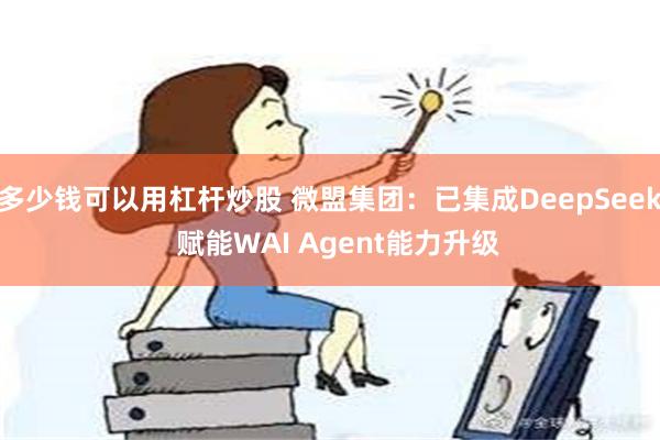 多少钱可以用杠杆炒股 微盟集团：已集成DeepSeek  赋能WAI Agent能力升级