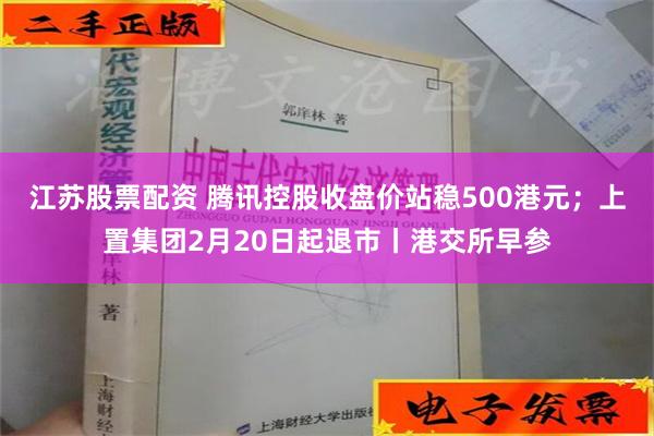 江苏股票配资 腾讯控股收盘价站稳500港元；上置集团2月20日起退市丨港交所早参